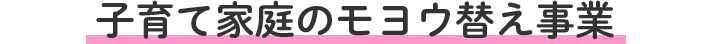 子育て家庭のモヨウ替え事業