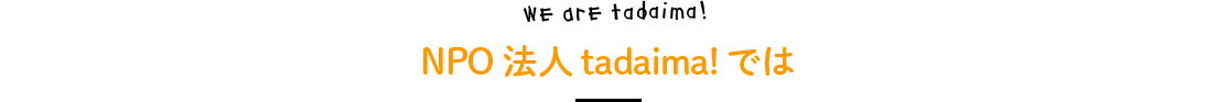 We are tadaima! NPO法人tadaima!では