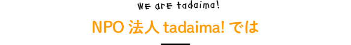 We are tadaima! NPO法人tadaima!では