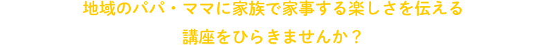 地域のパパ・ママに家族で家事する楽しさを伝える講座をひらきませんか？