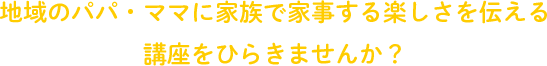 地域のパパ・ママに家族で家事する楽しさを伝える講座をひらきませんか？