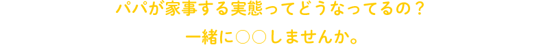 パパが家事する実態ってどうなってるの？一緒に○○しませんか。